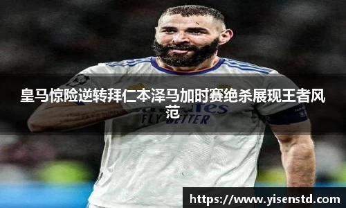 皇马惊险逆转拜仁本泽马加时赛绝杀展现王者风范